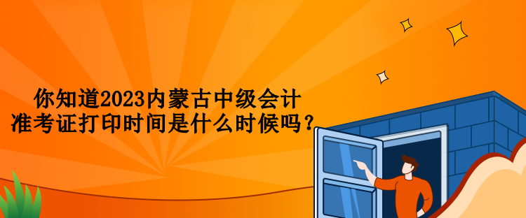 你知道2023內蒙古中級會計準考證打印時間是什么時候嗎？