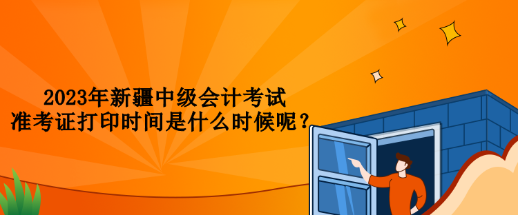 2023年新疆中級會計考試準考證打印時間是什么時候呢？