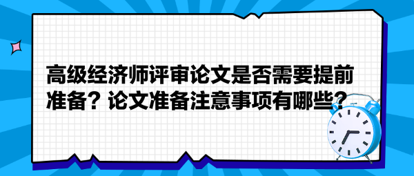 高級經濟師評審論文是否需要提前準備？論文準備注意事項有哪些？