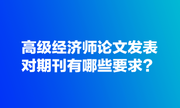 高級(jí)經(jīng)濟(jì)師論文發(fā)表對(duì)期刊有哪些要求？