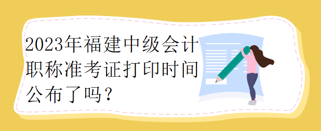 2023年福建中級會計職稱準考證打印時間公布了嗎？