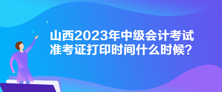 山西2023年中級會計考試準考證打印時間什么時候？