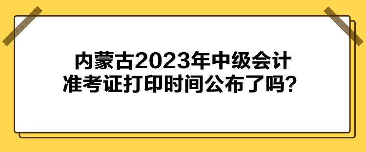 內蒙古2023年中級會計準考證打印時間公布了嗎？