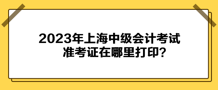 2023年上海中級會計考試準(zhǔn)考證在哪里打??？