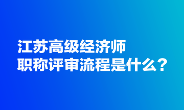 江蘇高級經濟師職稱評審流程是什么？