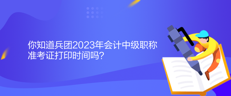 你知道兵團(tuán)2023年會(huì)計(jì)中級(jí)職稱準(zhǔn)考證打印時(shí)間嗎？