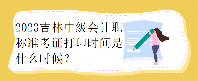 2023吉林中級會計職稱準考證打印時間是什么時候？