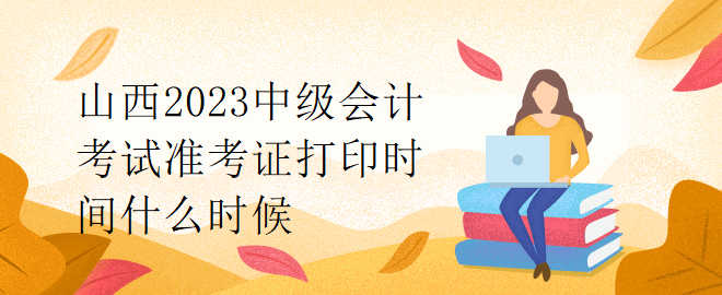 山西2023中級會計考試準考證打印時間什么時候？