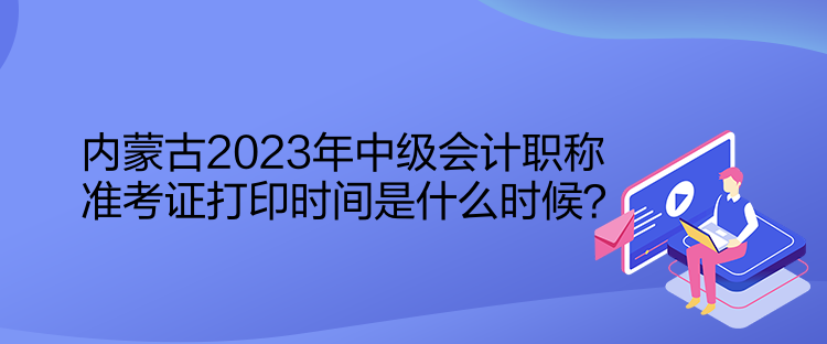 內蒙古2023年中級會計職稱準考證打印時間是什么時候？