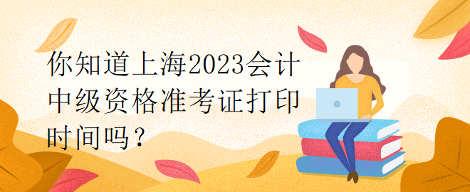 你知道上海2023會計中級資格準考證打印時間嗎？