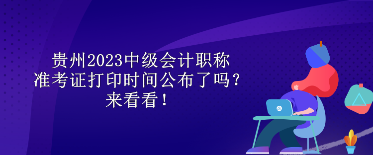 貴州2023中級會計職稱準考證打印時間公布了嗎？來看看！