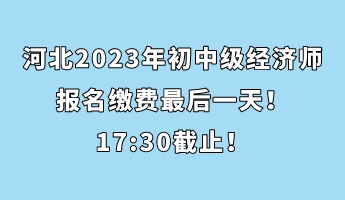 河北2023年初中級經(jīng)濟(jì)師報名繳費最后一天！17_30截止！