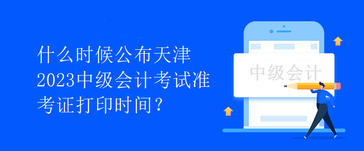 什么時候公布天津2023中級會計考試準考證打印時間？