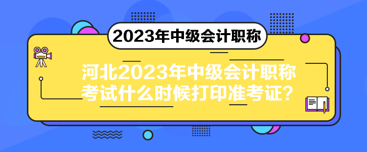 河北2023年中級會計職稱考試什么時候打印準考證？