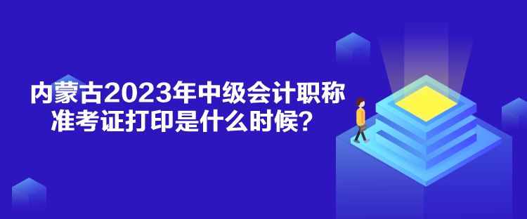 內(nèi)蒙古2023年中級會計職稱準(zhǔn)考證打印是什么時候？