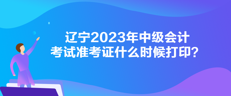 遼寧2023年中級會計考試準考證什么時候打印？