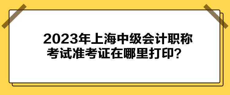 2023年上海中級會計職稱考試準考證在哪里打印？