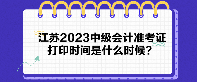 江蘇2023中級會計準考證打印時間是什么時候？