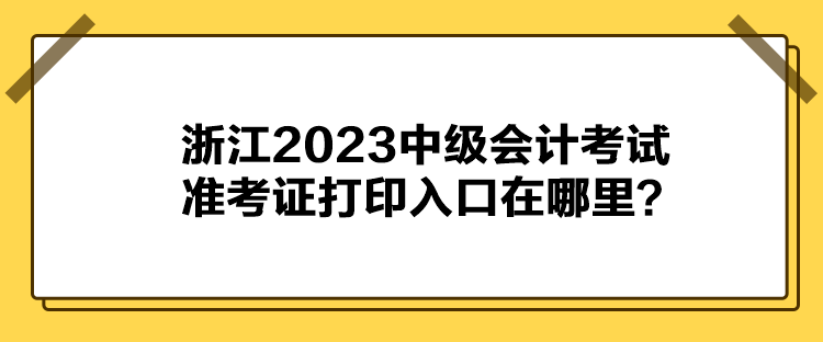 浙江2023中級會計考試準考證打印入口在哪里？