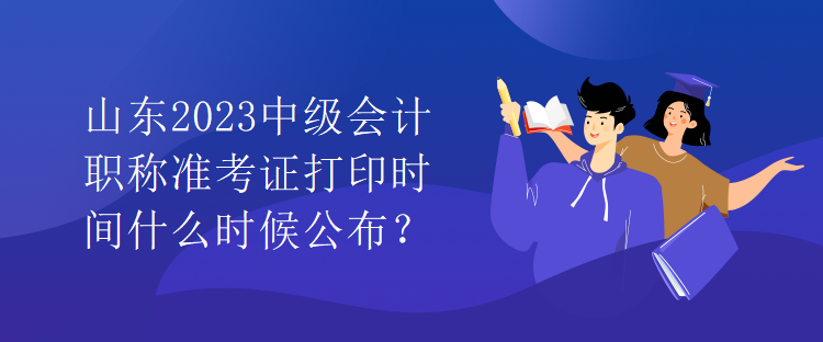 山東2023中級會計(jì)職稱準(zhǔn)考證打印時(shí)間什么時(shí)候公布？