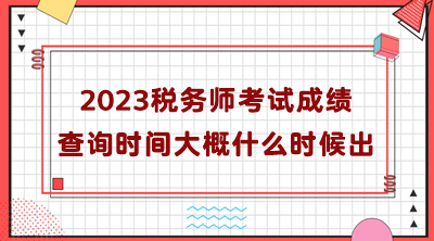 2023稅務師考試成績查詢時間大概什么時候出？