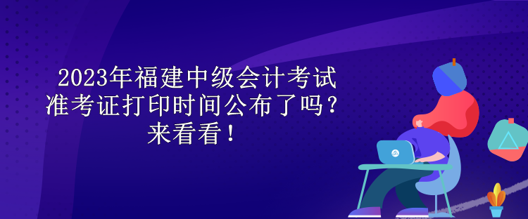 2023年福建中級會計考試準考證打印時間公布了嗎？來看看！