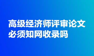 高級經濟師評審論文必須知網收錄嗎