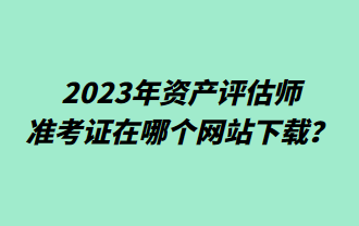 2023年資產(chǎn)評(píng)估師準(zhǔn)考證在哪個(gè)網(wǎng)站下載？