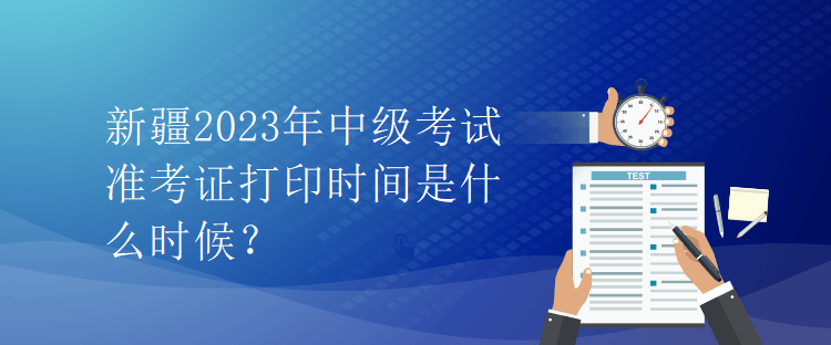 新疆2023年中級考試準(zhǔn)考證打印時(shí)間是什么時(shí)候？