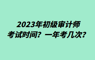 2023年初級審計師考試時間？一年考幾次？