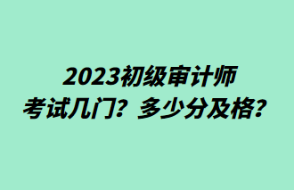 2023初級審計師考試幾門？多少分及格？