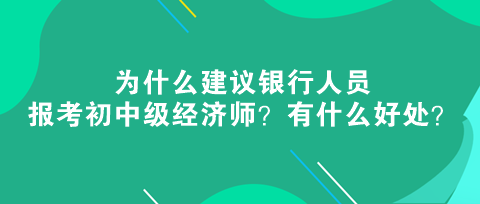 為什么建議銀行人員報考初中級經濟師？有什么好處？