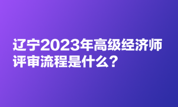 遼寧2023年高級經濟師評審流程是什么？