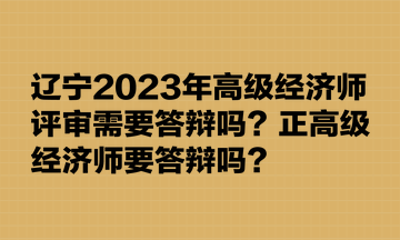 遼寧2023年高級經濟師評審需要答辯嗎？正高級經濟師要答辯嗎？