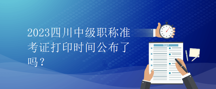 2023四川中級職稱準(zhǔn)考證打印時間公布了嗎？