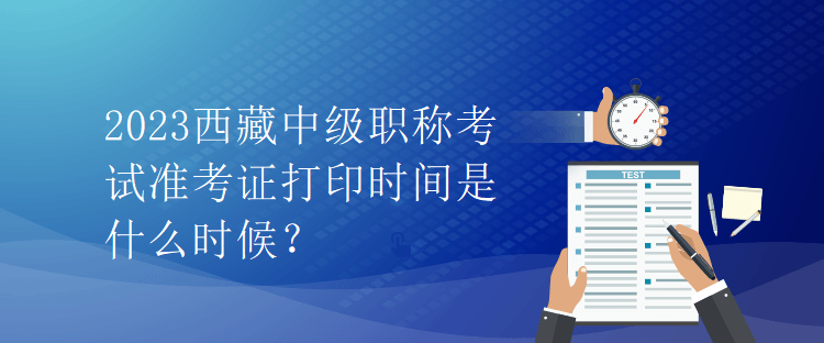 2023西藏中級職稱考試準考證打印時間是什么時候？