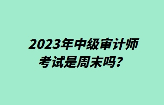 2023年中級審計師考試是周末嗎？