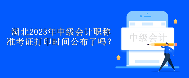 湖北2023年中級會計職稱準考證打印時間公布了嗎？