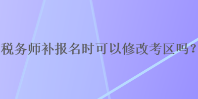 稅務師補報名時可以修改考區嗎？