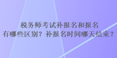 稅務師考試補報名和報名有哪些區別？補報名時間哪天結束？