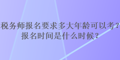 稅務師報名要求多大年齡可以考？報名時間是什么時候？