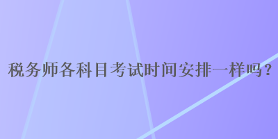 稅務師各科目考試時間安排一樣嗎？