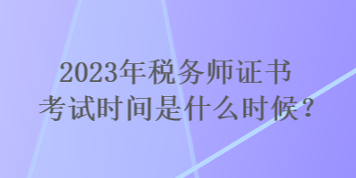 2023年稅務師證書考試時間是什么時候？