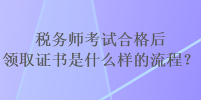 稅務師考試合格后領取證書是什么樣的流程？