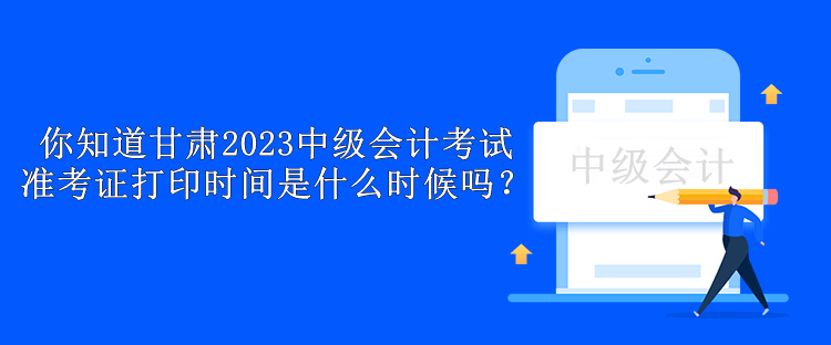 你知道甘肅2023中級(jí)會(huì)計(jì)考試準(zhǔn)考證打印時(shí)間是什么時(shí)候嗎？
