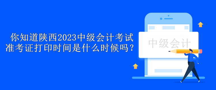 你知道陜西2023中級會計考試準考證打印時間是什么時候嗎？