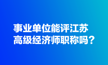 事業單位能評江蘇高級經濟師職稱嗎？