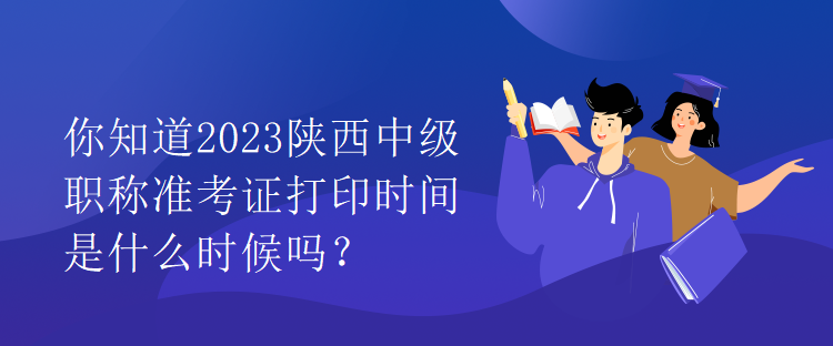 你知道2023陜西中級職稱準考證打印時間是什么時候嗎？
