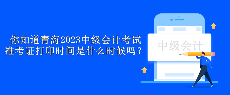 你知道青海2023中級會計考試準考證打印時間是什么時候嗎？