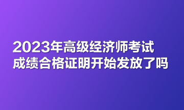 2023年高級經濟師考試成績合格證明開始發放了嗎？